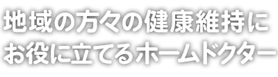 地域の方々の健康維持にお役に立てるホームドクター